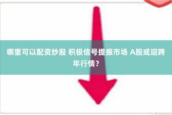 哪里可以配资炒股 积极信号提振市场 A股或迎跨年行情？