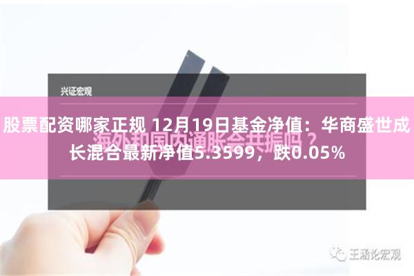 股票配资哪家正规 12月19日基金净值：华商盛世成长混合最新净值5.3599，跌0.05%