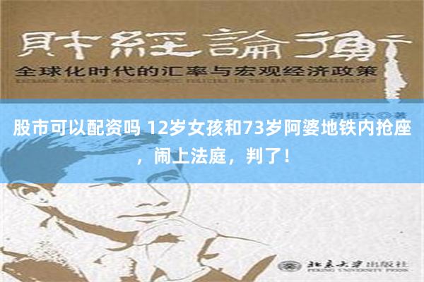 股市可以配资吗 12岁女孩和73岁阿婆地铁内抢座，闹上法庭，判了！