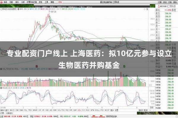 专业配资门户线上 上海医药：拟10亿元参与设立生物医药并购基金