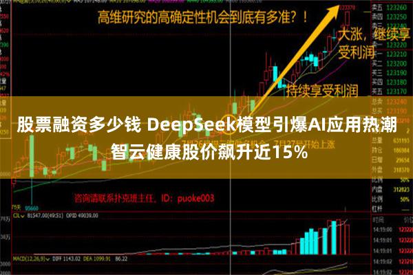 股票融资多少钱 DeepSeek模型引爆AI应用热潮 智云健康股价飙升近15%