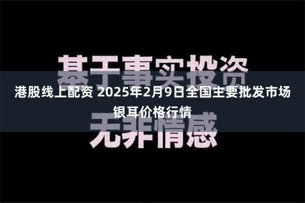 港股线上配资 2025年2月9日全国主要批发市场银耳价格行情