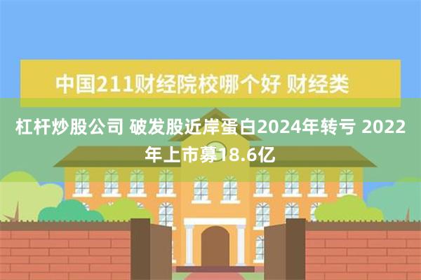 杠杆炒股公司 破发股近岸蛋白2024年转亏 2022年上市募18.6亿