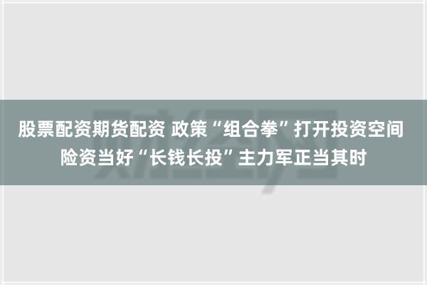 股票配资期货配资 政策“组合拳”打开投资空间 险资当好“长钱长投”主力军正当其时